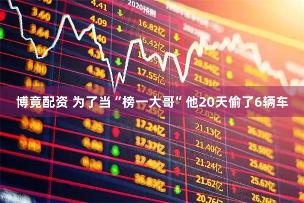 博竟配资 为了当“榜一大哥”他20天偷了6辆车
