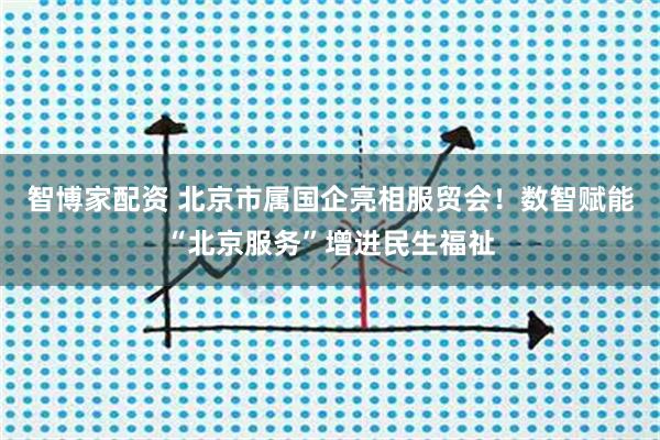 智博家配资 北京市属国企亮相服贸会！数智赋能“北京服务”增进民生福祉