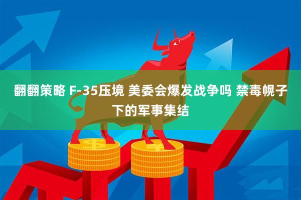 翻翻策略 F-35压境 美委会爆发战争吗 禁毒幌子下的军事集结