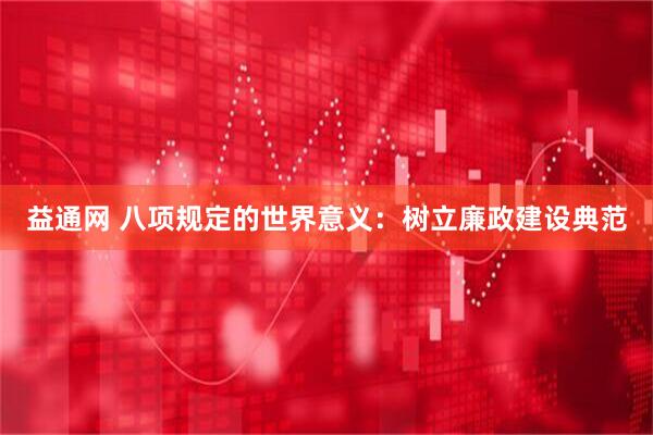 益通网 八项规定的世界意义：树立廉政建设典范