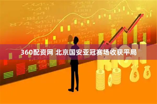 360配资网 北京国安亚冠赛场收获平局