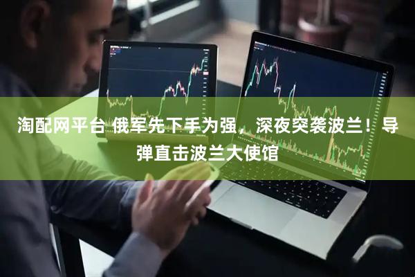 淘配网平台 俄军先下手为强，深夜突袭波兰！导弹直击波兰大使馆