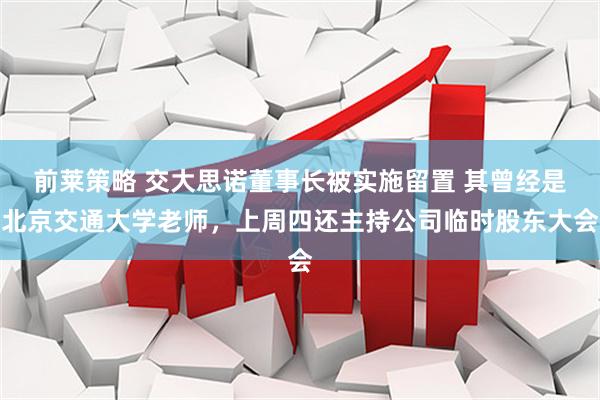 前莱策略 交大思诺董事长被实施留置 其曾经是北京交通大学老师，上周四还主持公司临时股东大会