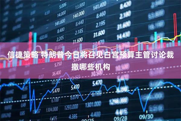 信捷策略 特朗普今日将召见白宫预算主管讨论裁撤哪些机构