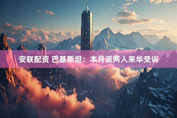 安联配资 巴基斯坦：本月派两人来华受训