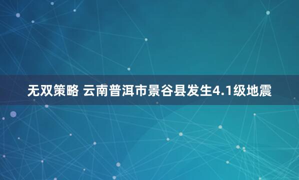 无双策略 云南普洱市景谷县发生4.1级地震