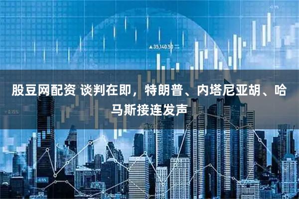 股豆网配资 谈判在即，特朗普、内塔尼亚胡、哈马斯接连发声