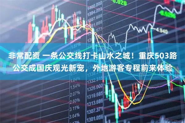 非常配资 一条公交线打卡山水之城！重庆503路公交成国庆观光新宠，外地游客专程前来体验