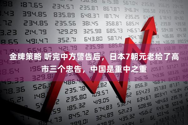 金牌策略 听完中方警告后，日本7朝元老给了高市三个忠告，中国是重中之重