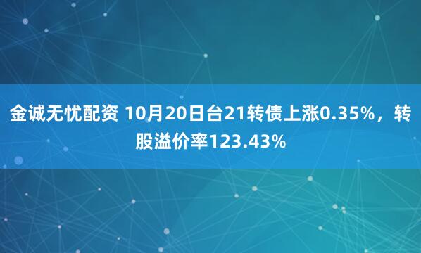 金诚无忧配资 10月20日台21转债上涨0.35%，转股溢价率123.43%