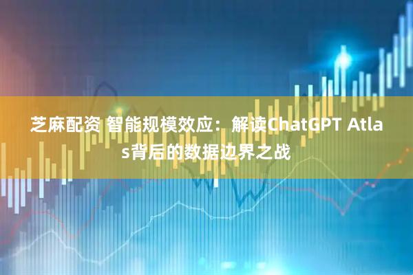 芝麻配资 智能规模效应：解读ChatGPT Atlas背后的数据边界之战