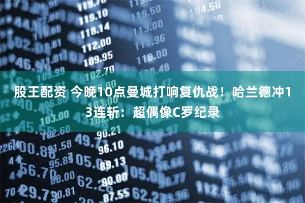 股王配资 今晚10点曼城打响复仇战！哈兰德冲13连斩：超偶像C罗纪录