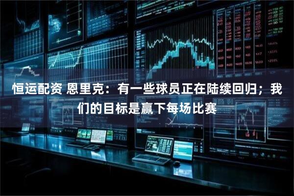 恒运配资 恩里克：有一些球员正在陆续回归；我们的目标是赢下每场比赛