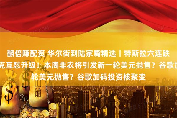 翻倍赚配资 华尔街到陆家嘴精选丨特斯拉六连跌 特朗普与马斯克互怼升级！本周非农将引发新一轮美元抛售？谷歌加码投资核聚变