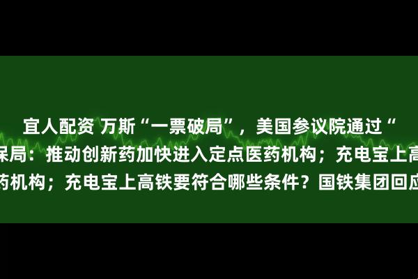 宜人配资 万斯“一票破局”，美国参议院通过“大而美”法案；国家医保局：推动创新药加快进入定点医药机构；充电宝上高铁要符合哪些条件？国铁集团回应丨早报