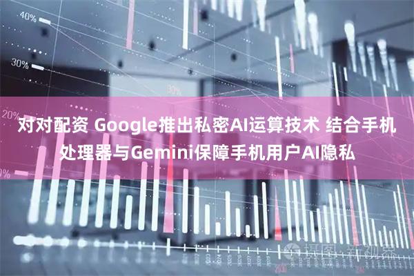 对对配资 Google推出私密AI运算技术 结合手机处理器与Gemini保障手机用户AI隐私