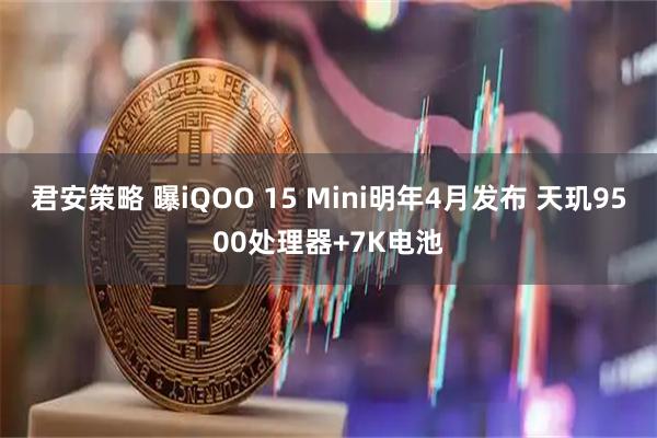 君安策略 曝iQOO 15 Mini明年4月发布 天玑9500处理器+7K电池
