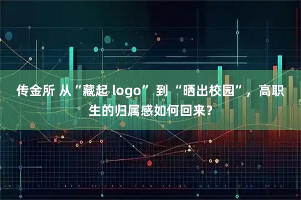 传金所 从“藏起 logo” 到 “晒出校园”，高职生的归属感如何回来？