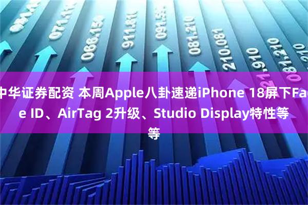 中华证券配资 本周Apple八卦速递iPhone 18屏下Face ID、AirTag 2升级、Studio Display特性等