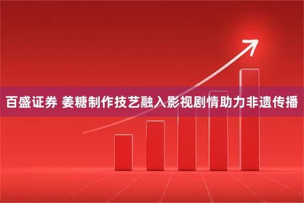 百盛证券 姜糖制作技艺融入影视剧情助力非遗传播