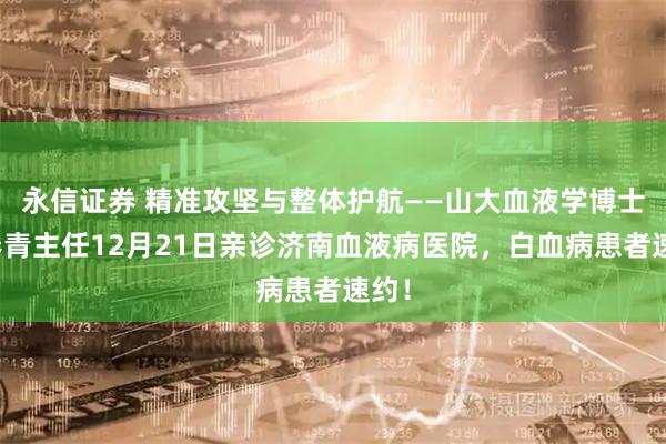 永信证券 精准攻坚与整体护航——山大血液学博士张春青主任12月21日亲诊济南血液病医院，白血病患者速约！