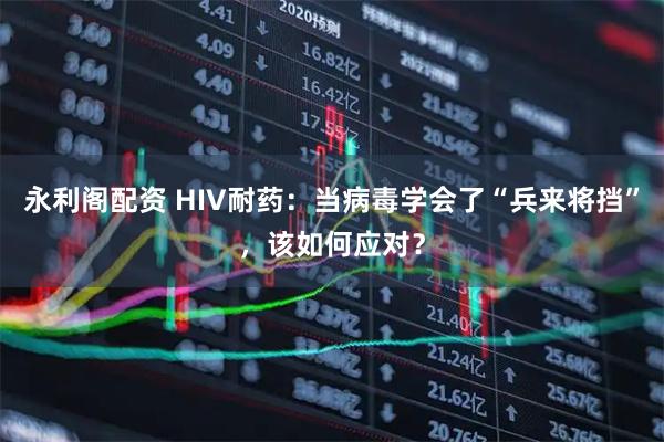 永利阁配资 HIV耐药：当病毒学会了“兵来将挡”，该如何应对？