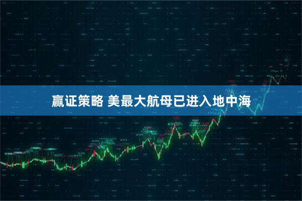 赢证策略 美最大航母已进入地中海