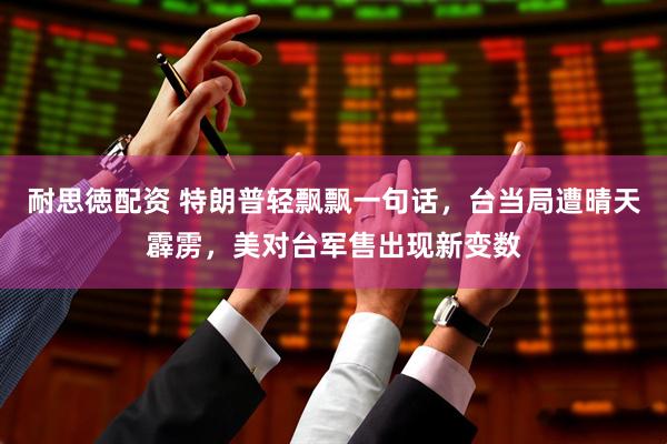 耐思徳配资 特朗普轻飘飘一句话，台当局遭晴天霹雳，美对台军售出现新变数