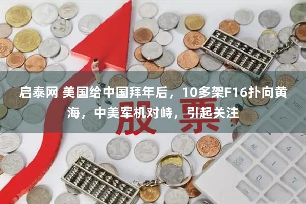 启泰网 美国给中国拜年后，10多架F16扑向黄海，中美军机对峙，引起关注
