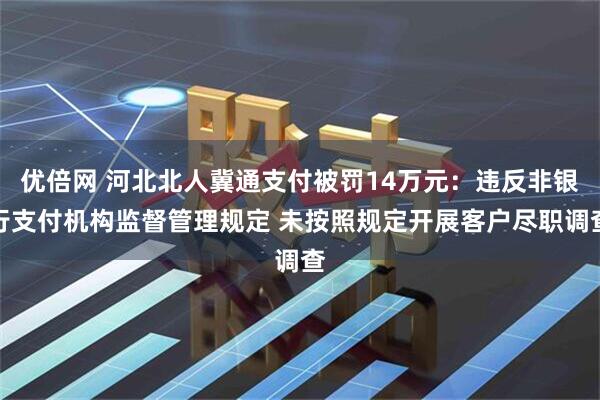 优倍网 河北北人冀通支付被罚14万元：违反非银行支付机构监督管理规定 未按照规定开展客户尽职调查