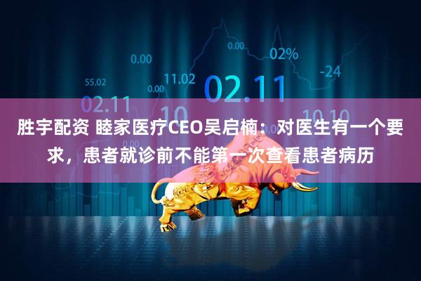 胜宇配资 睦家医疗CEO吴启楠：对医生有一个要求，患者就诊前不能第一次查看患者病历